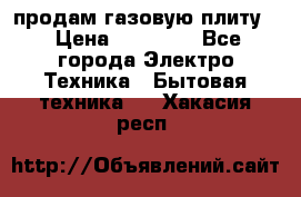 продам газовую плиту. › Цена ­ 10 000 - Все города Электро-Техника » Бытовая техника   . Хакасия респ.